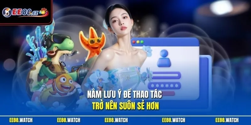 Nắm lưu ý để thao tác trở nên suôn sẻ hơn